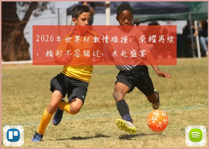 2026年世界杯激情碰撞，荣耀再续，精彩不容错过，共赴盛宴