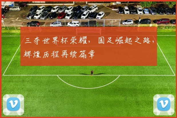 三夺世界杯荣耀，国足崛起之路，辉煌历程再续篇章