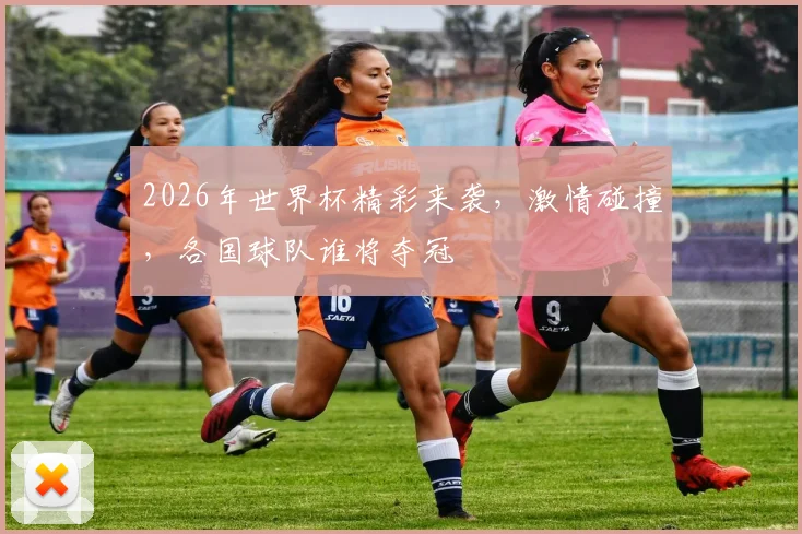 2026年世界杯精彩来袭，激情碰撞，各国球队谁将夺冠