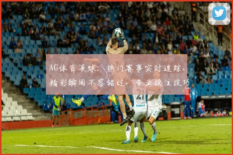AG体育滚球：热门赛事实时追踪，精彩瞬间不容错过，专业投注技巧分享