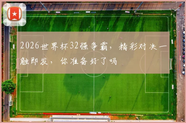 2026世界杯32强争霸，精彩对决一触即发，你准备好了吗