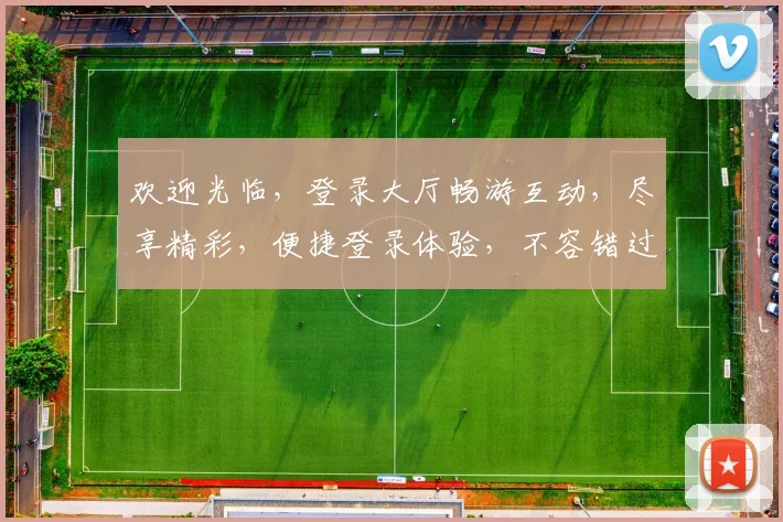欢迎光临，登录大厅畅游互动，尽享精彩，便捷登录体验，不容错过