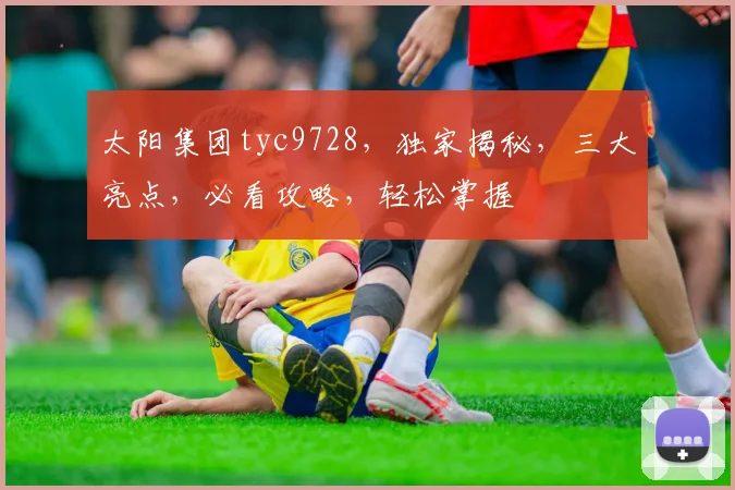 太阳集团tyc9728，独家揭秘，三大亮点，必看攻略，轻松掌握