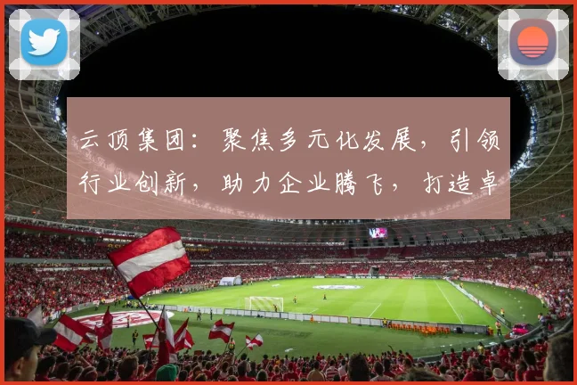 云顶集团：聚焦多元化发展，引领行业创新，助力企业腾飞，打造卓越品牌形象。