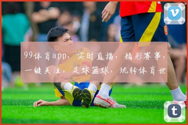 99体育app，实时直播，精彩赛事，一键关注，足球篮球，玩转体育世界，尽在掌握