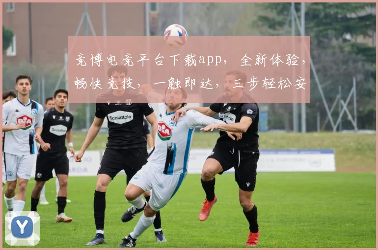 竞博电竞平台下载app，全新体验，畅快竞技，一触即达，三步轻松安装，快来加入
