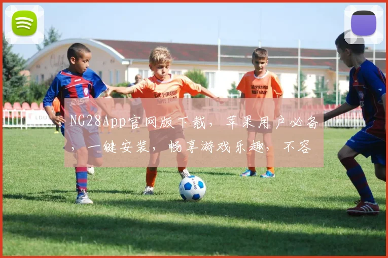 NG28App官网版下载，苹果用户必备，一键安装，畅享游戏乐趣，不容错过