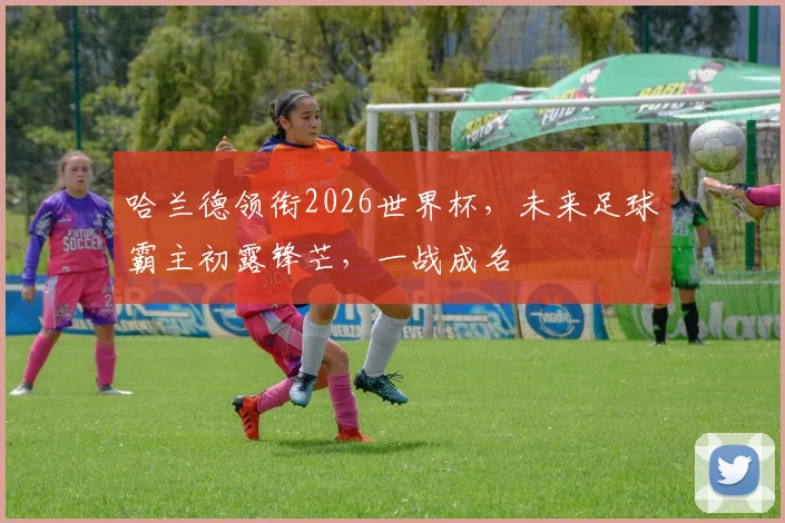 哈兰德领衔2026世界杯，未来足球霸主初露锋芒，一战成名